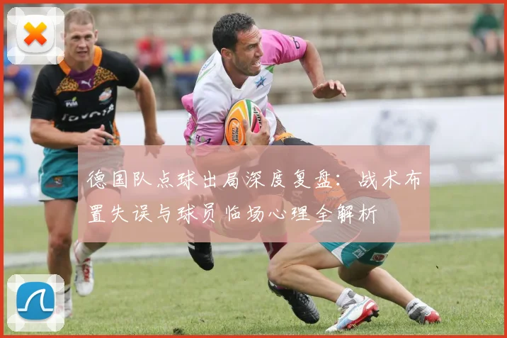 德国队点球出局深度复盘：战术布置失误与球员临场心理全解析