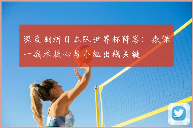 深度剖析日本队世界杯阵容:森保一战术核心与小组出线关键