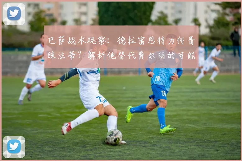 巴萨战术观察:德拉富恩特为何青睐法蒂?解析他替代费尔明的可能性与挑战