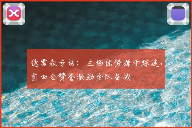 德雷森专访：主场优势源于球迷，首回合赞誉激励全队备战