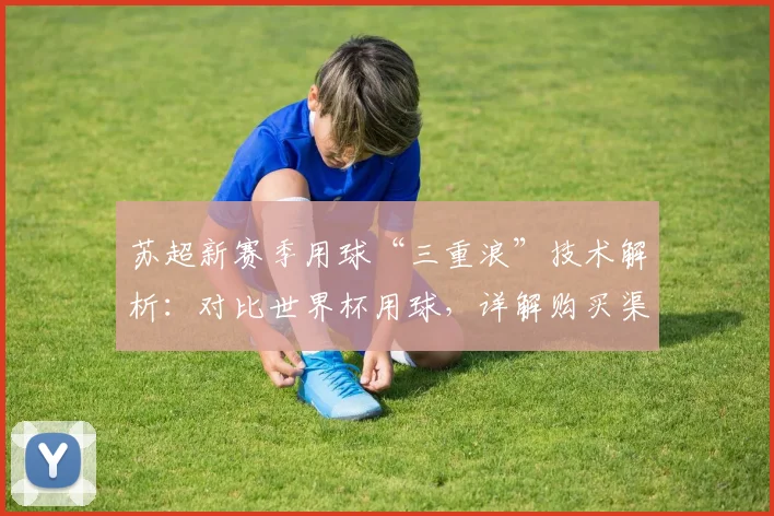 苏超新赛季用球“三重浪”技术解析:对比世界杯用球,详解购买渠道与比赛影响