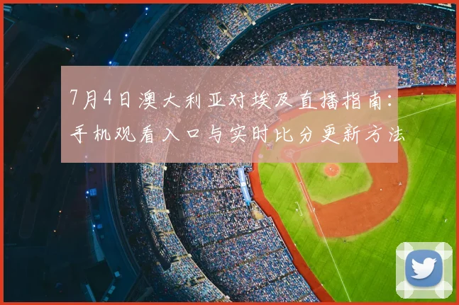 7月4日澳大利亚对埃及直播指南：手机观看入口与实时比分更新方法