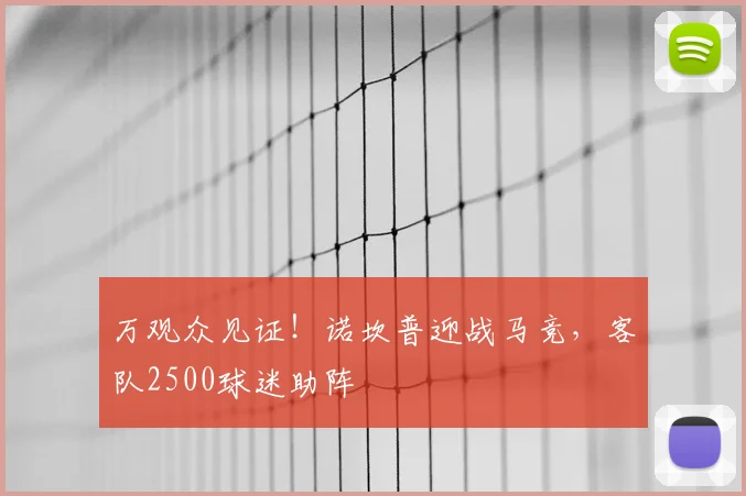 万观众见证！诺坎普迎战马竞，客队2500球迷助阵