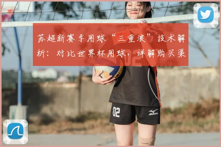 苏超新赛季用球“三重浪”技术解析：对比世界杯用球，详解购买渠道与比赛影响
