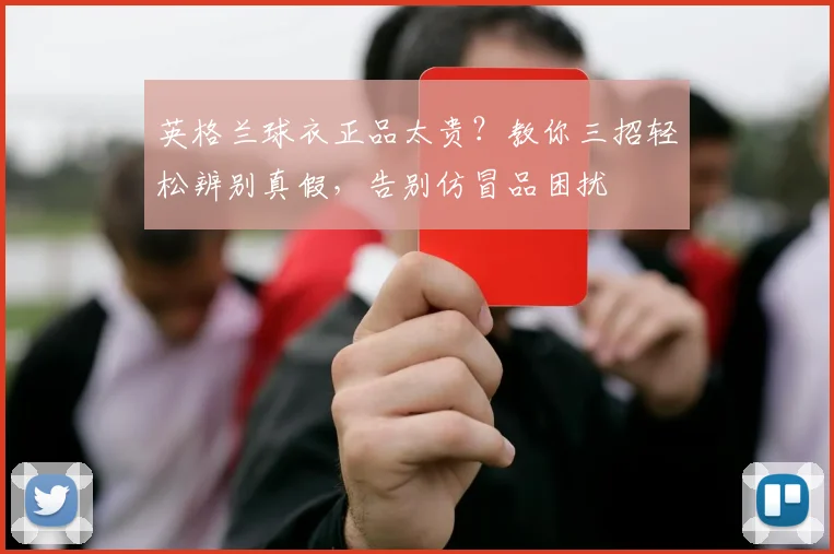 英格兰球衣正品太贵？教你三招轻松辨别真假，告别仿冒品困扰