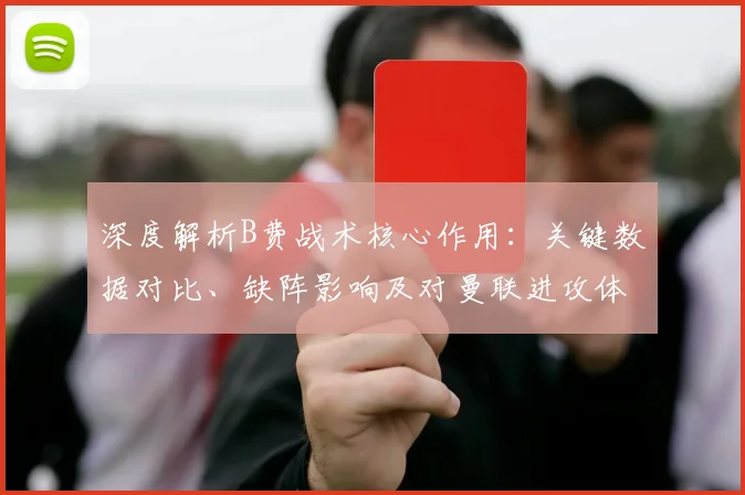 深度解析B费战术核心作用：关键数据对比、缺阵影响及对曼联进攻体系的贡献