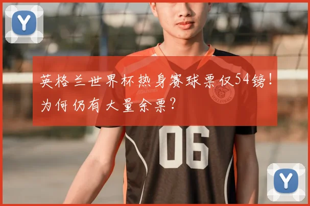 英格兰世界杯热身赛球票仅54镑！为何仍有大量余票？