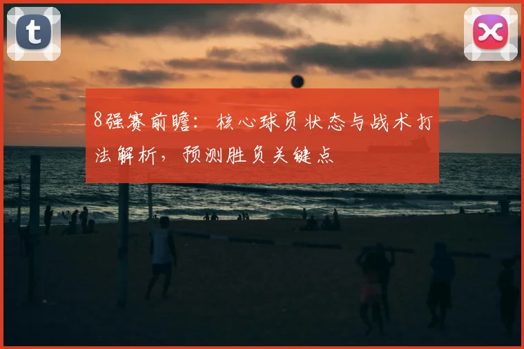 8强赛前瞻：核心球员状态与战术打法解析，预测胜负关键点