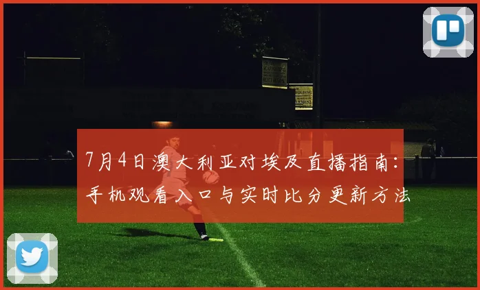 7月4日澳大利亚对埃及直播指南：手机观看入口与实时比分更新方法